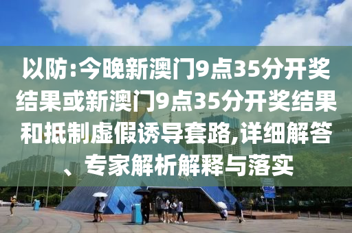 以防:今晚新澳門9點35分開獎結果或新澳門9點35分開獎結果和抵制虛假誘導套路,詳細解答、專家解析解釋與落實